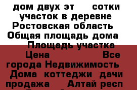 дом двух эт. 33 сотки участок в деревне Ростовская область › Общая площадь дома ­ 300 › Площадь участка ­ 33 › Цена ­ 1 500 000 - Все города Недвижимость » Дома, коттеджи, дачи продажа   . Алтай респ.,Горно-Алтайск г.